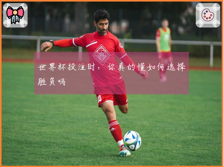 世界杯投注时，你真的懂如何选择胜负吗