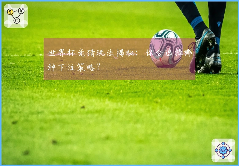 世界杯竞猜玩法揭秘：你会选择哪种下注策略？