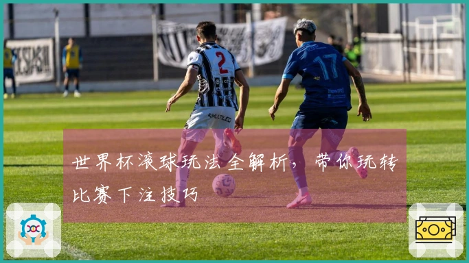 世界杯滚球玩法全解析,带你玩转比赛下注技巧