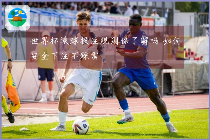 世界杯滚球投注规则你了解吗 如何安全下注不踩雷