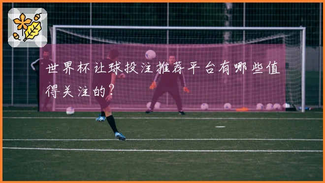 世界杯让球投注推荐平台有哪些值得关注的？