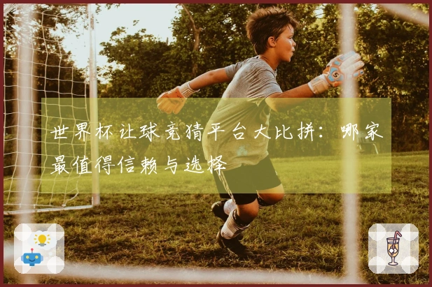 世界杯让球竞猜平台大比拼：哪家最值得信赖与选择