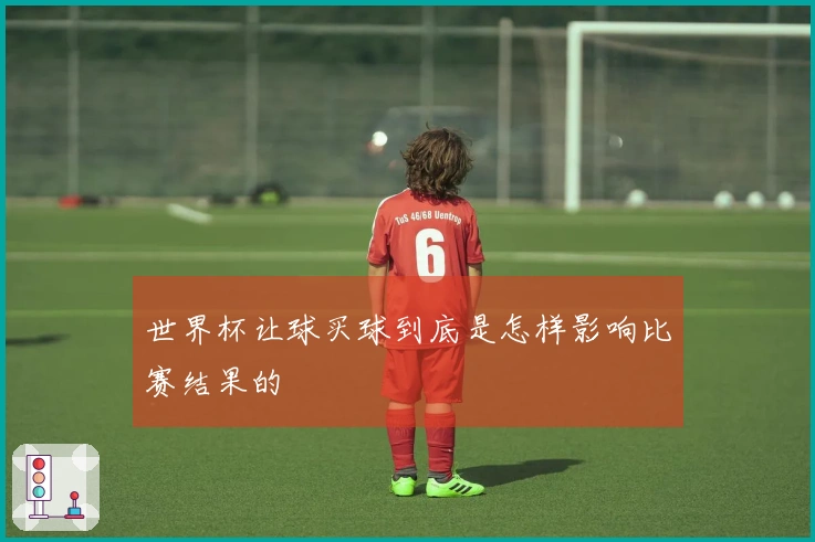 世界杯让球买球到底是怎样影响比赛结果的