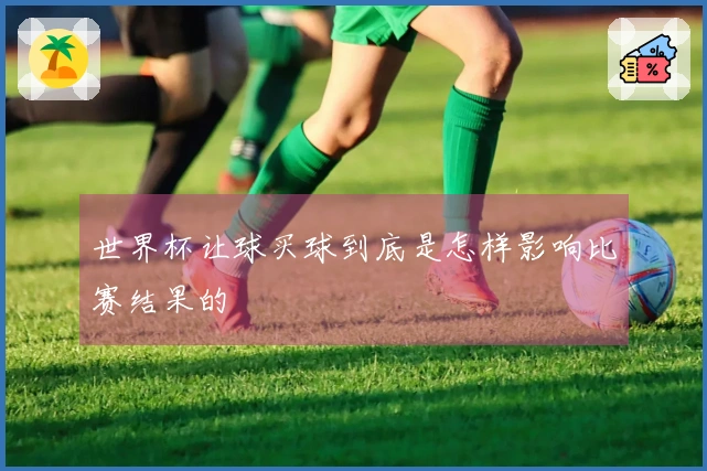 世界杯让球买球到底是怎样影响比赛结果的