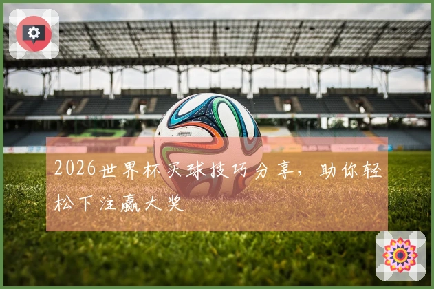 2026世界杯买球技巧分享，助你轻松下注赢大奖