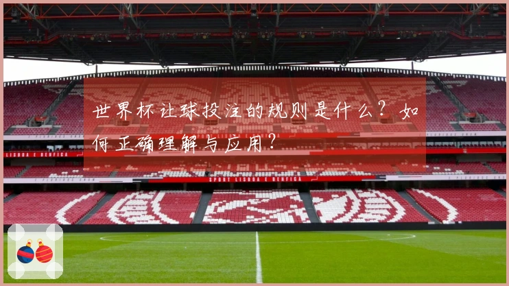 世界杯让球投注的规则是什么？如何正确理解与应用？