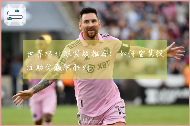 世界杯让球实战推荐：如何智慧投注助你赢取胜利